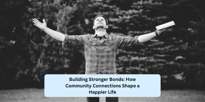 Building Stronger Bonds: How Community Connections Shape a Happier Life